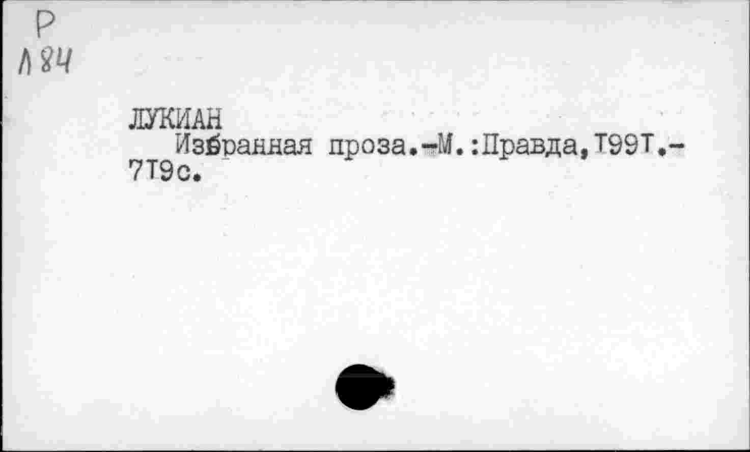 ﻿ЛУКИАН
Избранная проза.-М.:Правда,Т99Т. 7Т9с.